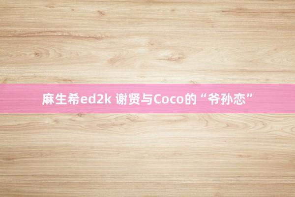 麻生希ed2k 谢贤与Coco的“爷孙恋”