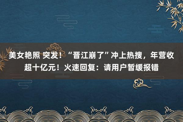 美女艳照 突发！“晋江崩了”冲上热搜，年营收超十亿元！火速回复：请用户暂缓报错