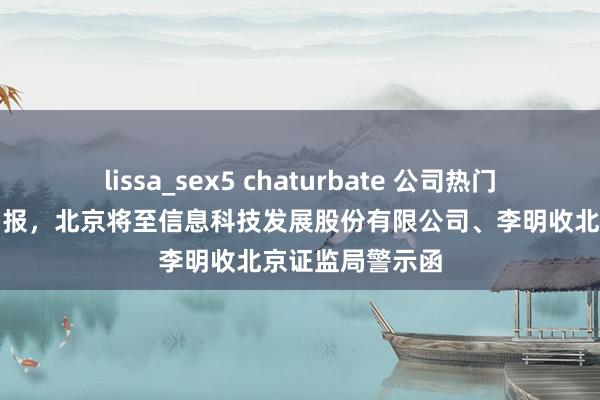 lissa_sex5 chaturbate 公司热门｜不决期暴露中报，北京将至信息科技发展股份有限公司、李明收北京证监局警示函