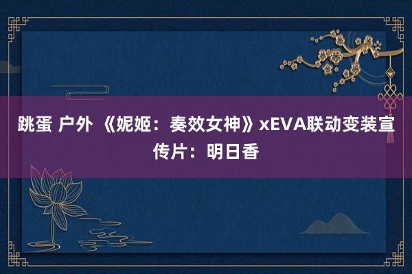 跳蛋 户外 《妮姬：奏效女神》xEVA联动变装宣传片：明日香