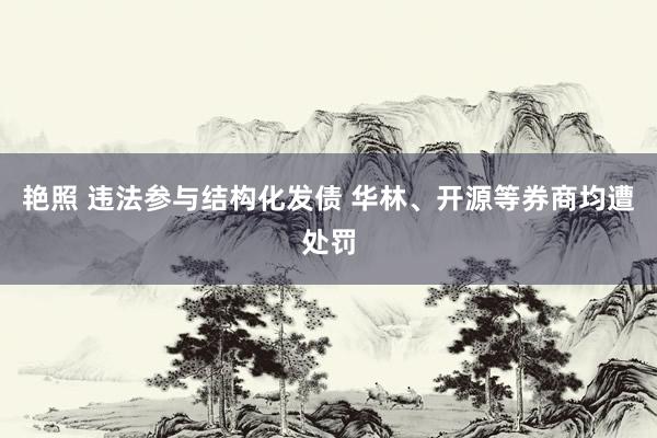 艳照 违法参与结构化发债 华林、开源等券商均遭处罚