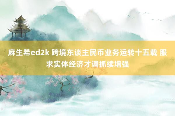 麻生希ed2k 跨境东谈主民币业务运转十五载 服求实体经济才调抓续增强