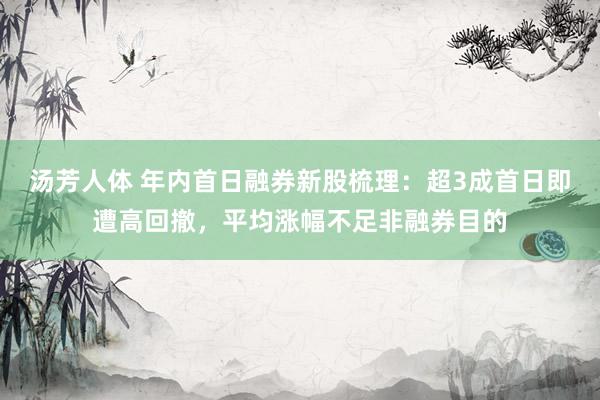 汤芳人体 年内首日融券新股梳理：超3成首日即遭高回撤，平均涨幅不足非融券目的