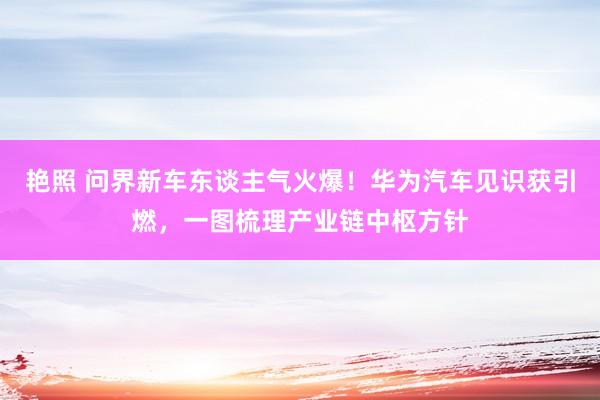 艳照 问界新车东谈主气火爆！华为汽车见识获引燃，一图梳理产业链中枢方针