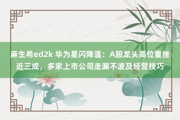 麻生希ed2k 华为星闪降温：A股龙头高位重挫近三成，多家上市公司走漏不波及经营技巧