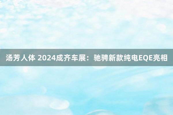 汤芳人体 2024成齐车展：驰骋新款纯电EQE亮相