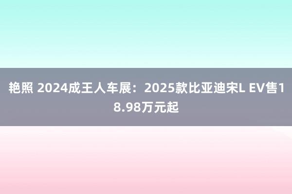 艳照 2024成王人车展：2025款比亚迪宋L EV售18.98万元起