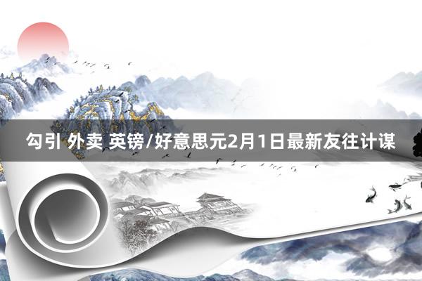 勾引 外卖 英镑/好意思元2月1日最新友往计谋