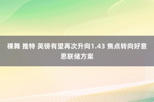 裸舞 推特 英镑有望再次升向1.43 焦点转向好意思联储方案