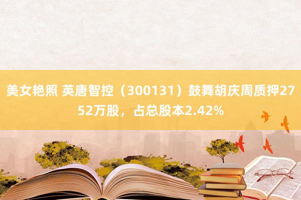 美女艳照 英唐智控（300131）鼓舞胡庆周质押2752万股，占总股本2.42%