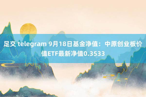 足交 telegram 9月18日基金净值：中原创业板价值ETF最新净值0.3533