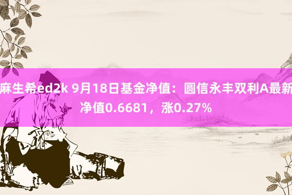 麻生希ed2k 9月18日基金净值：圆信永丰双利A最新净值0.6681，涨0.27%