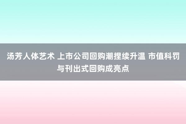 汤芳人体艺术 上市公司回购潮捏续升温 市值科罚与刊出式回购成亮点