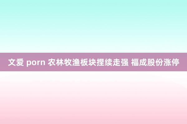 文爱 porn 农林牧渔板块捏续走强 福成股份涨停