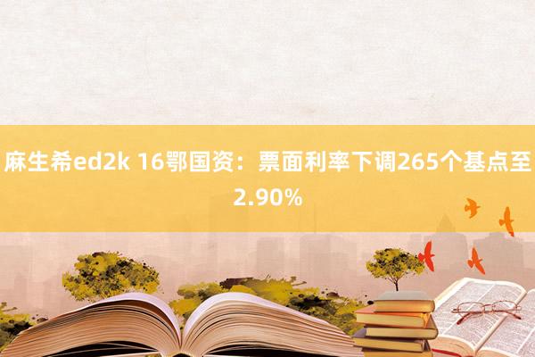 麻生希ed2k 16鄂国资：票面利率下调265个基点至2.90%