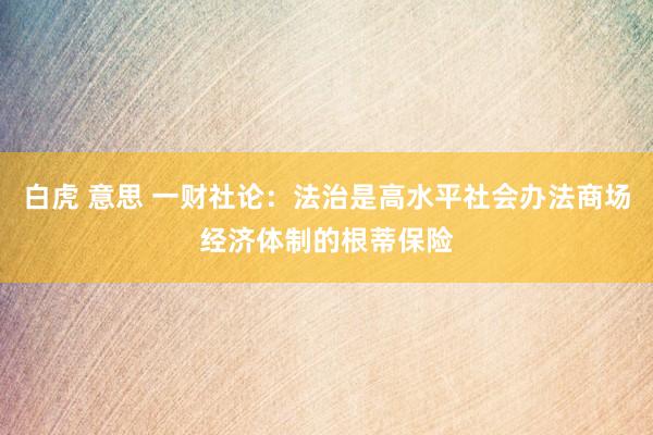 白虎 意思 一财社论：法治是高水平社会办法商场经济体制的根蒂保险