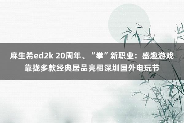 麻生希ed2k 20周年、“拳”新职业：盛趣游戏靠拢多款经典居品亮相深圳国外电玩节