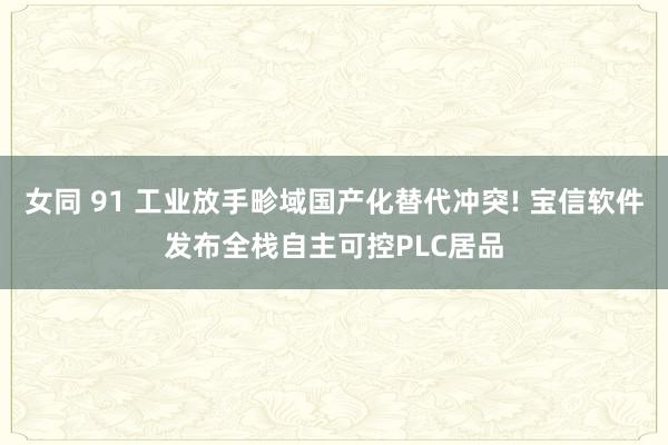 女同 91 工业放手畛域国产化替代冲突! 宝信软件发布全栈自主可控PLC居品