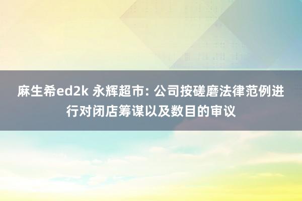 麻生希ed2k 永辉超市: 公司按磋磨法律范例进行对闭店筹谋以及数目的审议