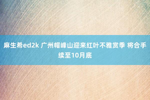 麻生希ed2k 广州帽峰山迎来红叶不雅赏季 将合手续至10月底