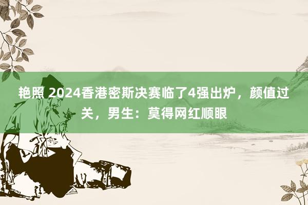 艳照 2024香港密斯决赛临了4强出炉，颜值过关，男生：莫得网红顺眼