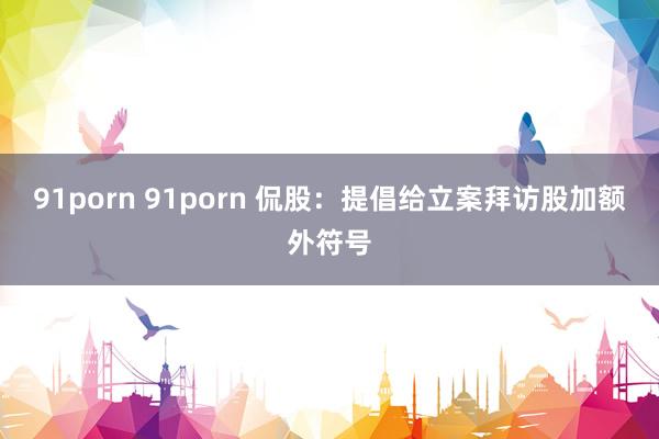 91porn 91porn 侃股：提倡给立案拜访股加额外符号