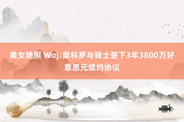 美女艳照 Woj:奥科罗与骑士签下3年3800万好意思元续约协议