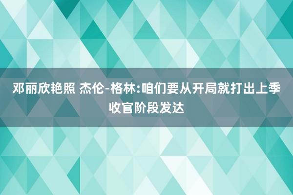 邓丽欣艳照 杰伦-格林:咱们要从开局就打出上季收官阶段发达