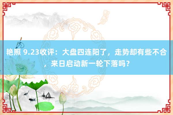 艳照 9.23收评：大盘四连阳了，走势却有些不合，来日启动新一轮下落吗？