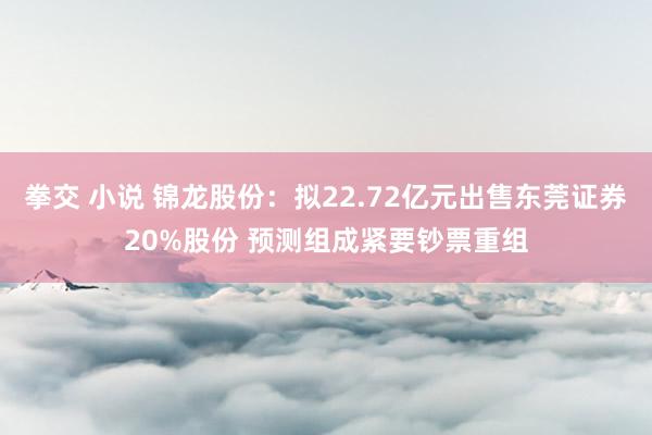 拳交 小说 锦龙股份：拟22.72亿元出售东莞证券20%股份 预测组成紧要钞票重组