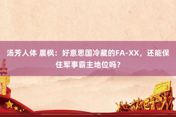 汤芳人体 晨枫：好意思国冷藏的FA-XX，还能保住军事霸主地位吗？