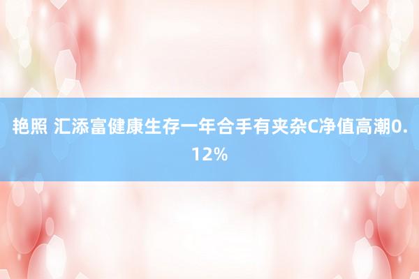 艳照 汇添富健康生存一年合手有夹杂C净值高潮0.12%