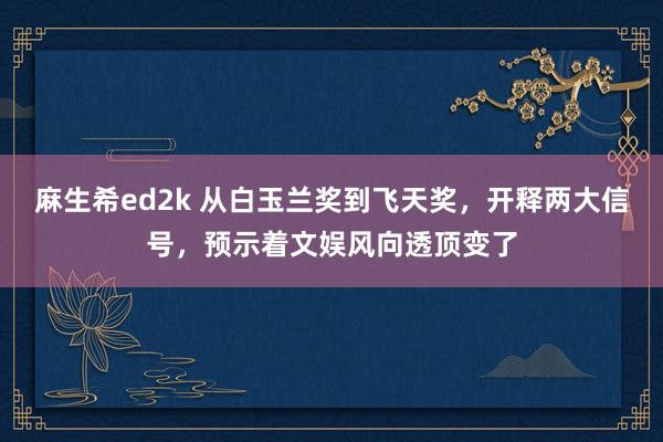 麻生希ed2k 从白玉兰奖到飞天奖，开释两大信号，预示着文娱风向透顶变了