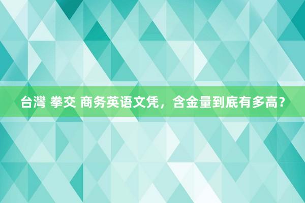 台灣 拳交 商务英语文凭，含金量到底有多高？