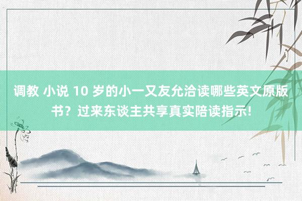 调教 小说 10 岁的小一又友允洽读哪些英文原版书？过来东谈主共享真实陪读指示!