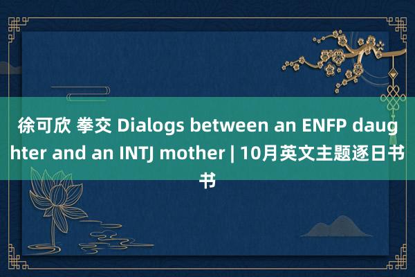 徐可欣 拳交 Dialogs between an ENFP daughter and an INTJ mother | 10月英文主题逐日书