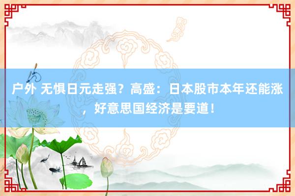 户外 无惧日元走强？高盛：日本股市本年还能涨，好意思国经济是要道！