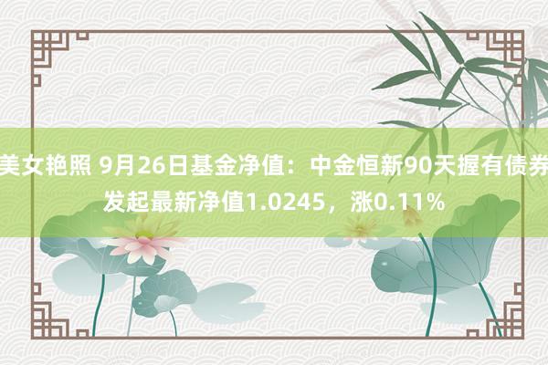 美女艳照 9月26日基金净值：中金恒新90天握有债券发起最新净值1.0245，涨0.11%