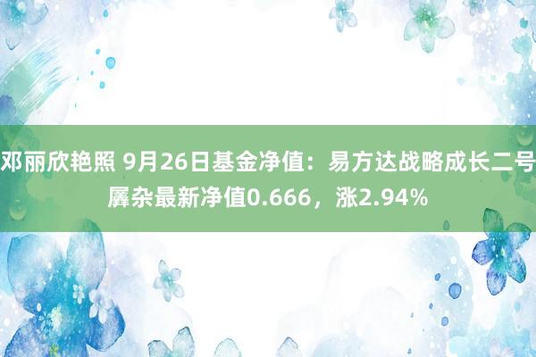 邓丽欣艳照 9月26日基金净值：易方达战略成长二号羼杂最新净值0.666，涨2.94%