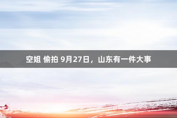 空姐 偷拍 9月27日，山东有一件大事