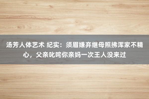 汤芳人体艺术 纪实：须眉嫌弃继母照拂浑家不精心，父亲叱咤你亲妈一次王人没来过