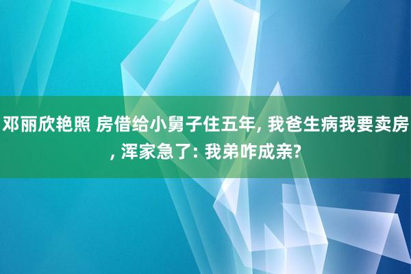 邓丽欣艳照 房借给小舅子住五年， 我爸生病我要卖房， 浑家急了: 我弟咋成亲?