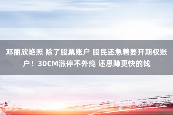 邓丽欣艳照 除了股票账户 股民还急着要开期权账户！30CM涨停不外瘾 还思赚更快的钱