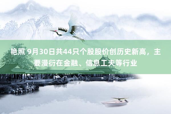 艳照 9月30日共44只个股股价创历史新高，主要漫衍在金融、信息工夫等行业