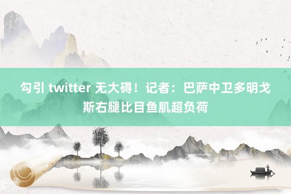 勾引 twitter 无大碍！记者：巴萨中卫多明戈斯右腿比目鱼肌超负荷