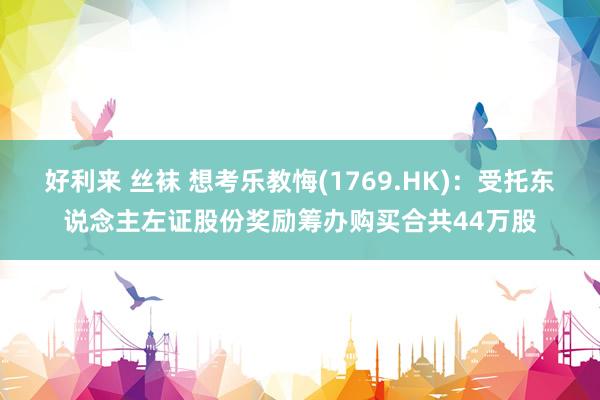 好利来 丝袜 想考乐教悔(1769.HK)：受托东说念主左证股份奖励筹办购买合共44万股