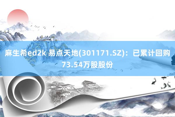 麻生希ed2k 易点天地(301171.SZ)：已累计回购73.54万股股份