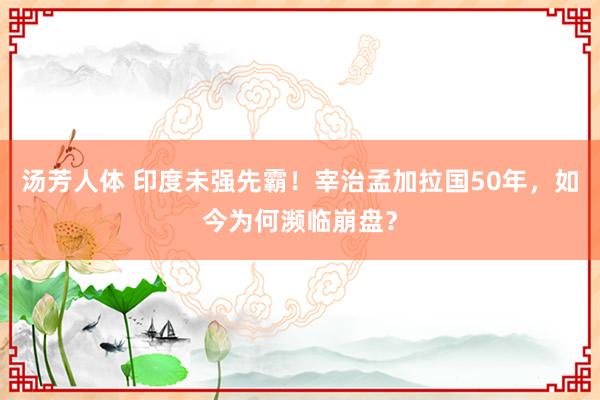 汤芳人体 印度未强先霸！宰治孟加拉国50年，如今为何濒临崩盘？