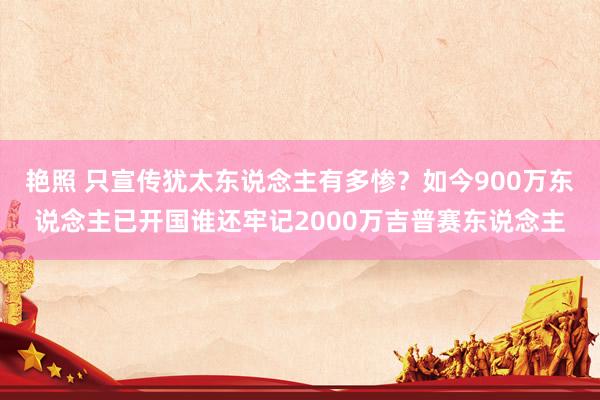 艳照 只宣传犹太东说念主有多惨？如今900万东说念主已开国谁还牢记2000万吉普赛东说念主