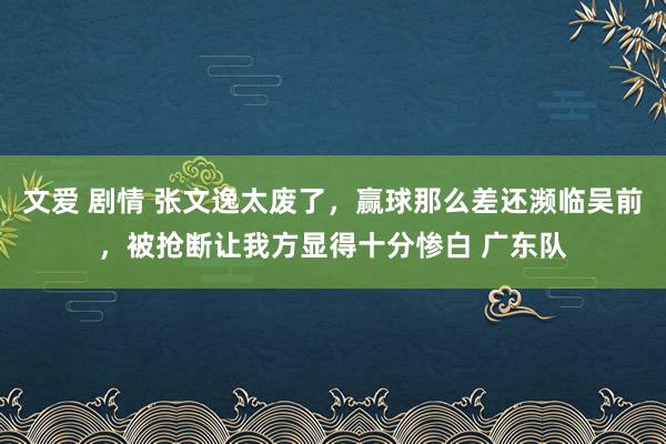 文爱 剧情 张文逸太废了，赢球那么差还濒临吴前，被抢断让我方显得十分惨白 广东队